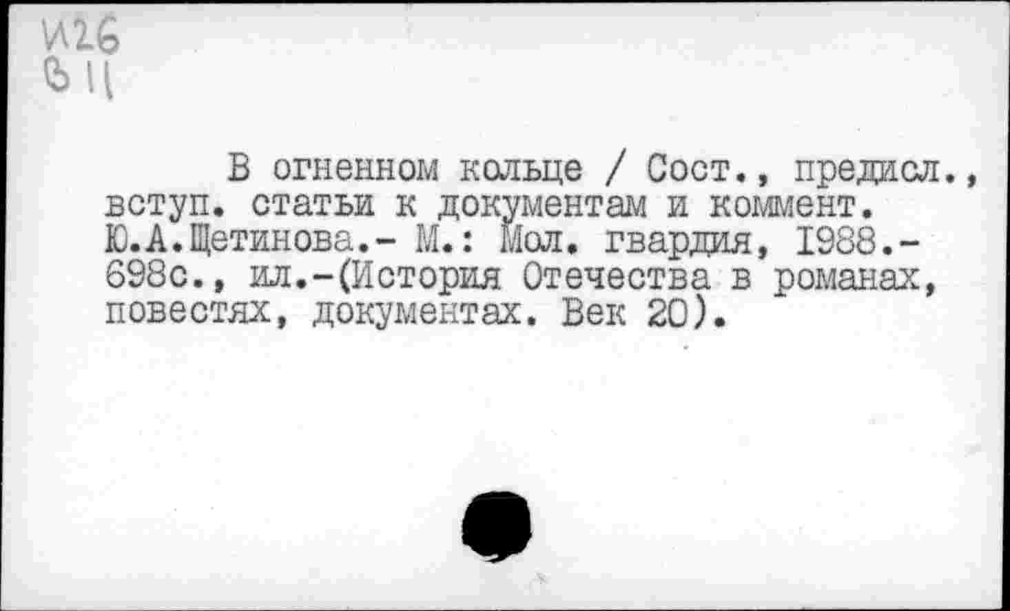 ﻿И16 Q)l
В огненном кольце / Сост., предисл. вступ. статьи к документам и коммент. Ю.А.Щетинова.- М.: мол. гвардия, 1988.-698с., ил.-(История Отечества в романах, повестях, документах. Век 20).